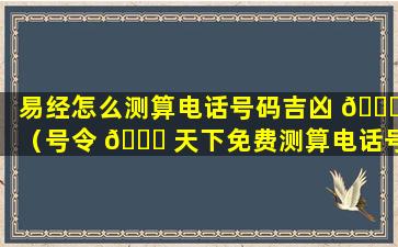 易经怎么测算电话号码吉凶 🐟 （号令 🍁 天下免费测算电话号码吉凶）